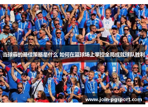 当球霸的最佳策略是什么 如何在篮球场上掌控全局成就球队胜利 当球霸的最佳策略是什么 如何在篮球场上掌控全局成就球队胜利