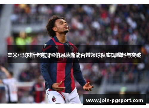 杰米·马尔斯卡克加盟伯恩茅斯能否带领球队实现崛起与突破 杰米·马尔斯卡克加盟伯恩茅斯能否带领球队实现崛起与突破