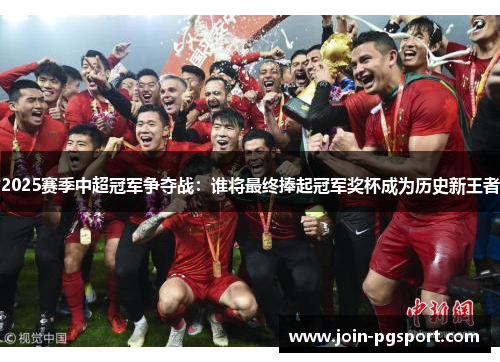 2025赛季中超冠军争夺战:谁将最终捧起冠军奖杯成为历史新王者 2025赛季中超冠军争夺战:谁将最终捧起冠军奖杯成为历史新王者