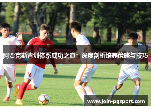 阿贾克斯青训体系成功之道:深度剖析培养策略与技巧 阿贾克斯青训体系成功之道:深度剖析培养策略与技巧