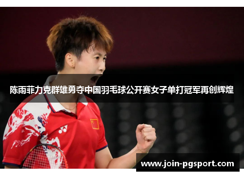 陈雨菲力克群雄勇夺中国羽毛球公开赛女子单打冠军再创辉煌 陈雨菲力克群雄勇夺中国羽毛球公开赛女子单打冠军再创辉煌