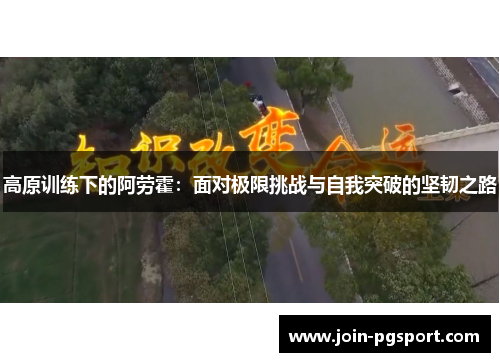 高原训练下的阿劳霍:面对极限挑战与自我突破的坚韧之路 高原训练下的阿劳霍:面对极限挑战与自我突破的坚韧之路