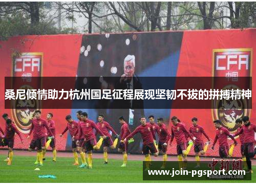 桑尼倾情助力杭州国足征程展现坚韧不拔的拼搏精神 桑尼倾情助力杭州国足征程展现坚韧不拔的拼搏精神