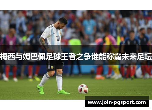 梅西与姆巴佩足球王者之争谁能称霸未来足坛 梅西与姆巴佩足球王者之争谁能称霸未来足坛
