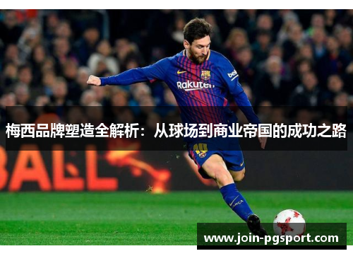 梅西品牌塑造全解析:从球场到商业帝国的成功之路 梅西品牌塑造全解析:从球场到商业帝国的成功之路