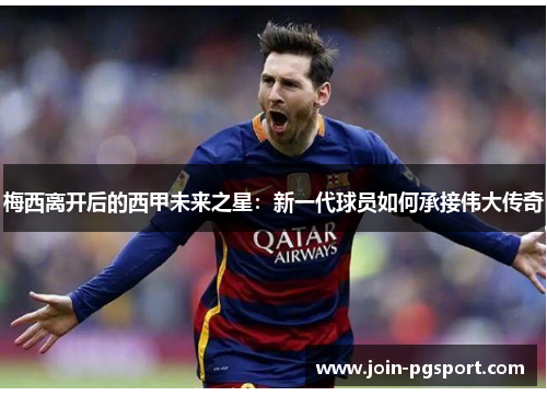 梅西离开后的西甲未来之星:新一代球员如何承接伟大传奇 梅西离开后的西甲未来之星:新一代球员如何承接伟大传奇