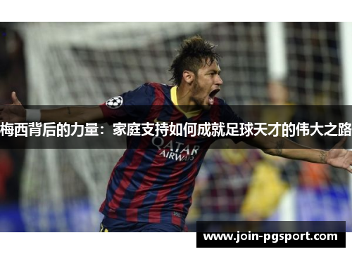 梅西背后的力量:家庭支持如何成就足球天才的伟大之路 梅西背后的力量:家庭支持如何成就足球天才的伟大之路