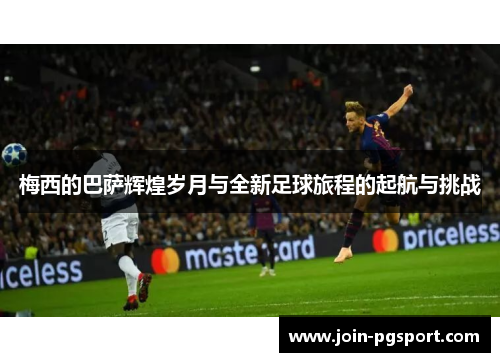 梅西的巴萨辉煌岁月与全新足球旅程的起航与挑战 梅西的巴萨辉煌岁月与全新足球旅程的起航与挑战